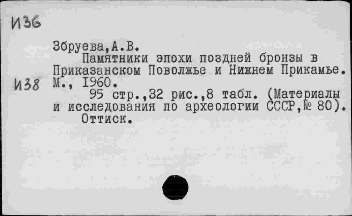 ﻿Збруева,А.В.
Памятники эпохи поздней бронзы в Приказанском Поволжье и Нижнем Прикамье.
ЙЗ& М., I960.
95 стр.,32 рис.,8 табл. (Материалы и исследования по археологии СССР,® 80).
Оттиск.